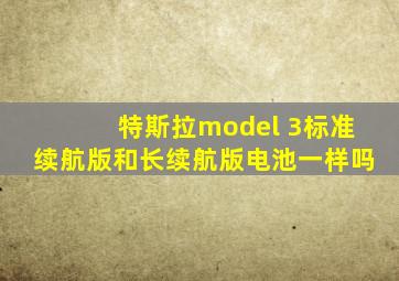 特斯拉model 3标准续航版和长续航版电池一样吗